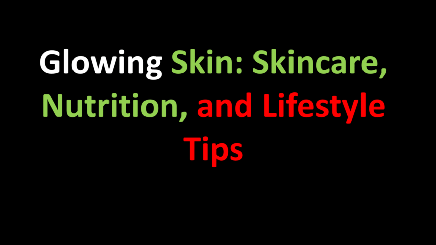 Glowing Skin: Skincare, Nutrition, and Lifestyle Tips