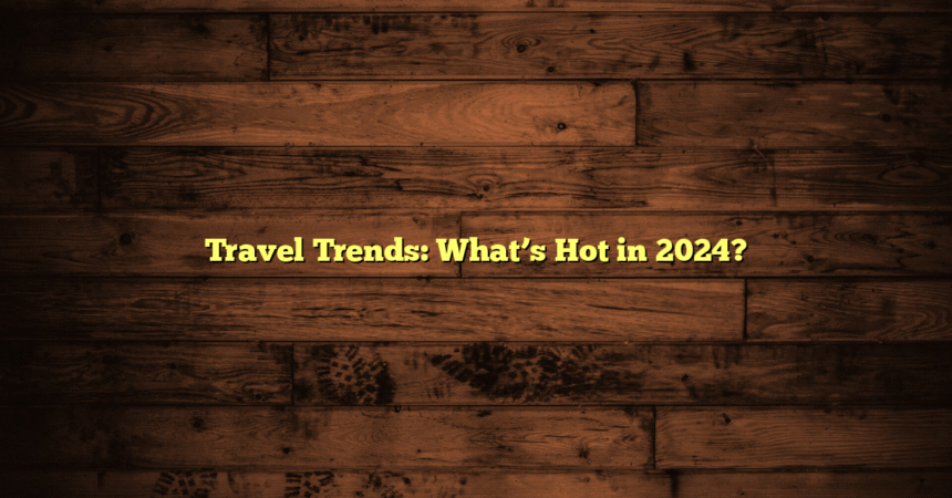 Travel Trends: What’s Hot in 2024?